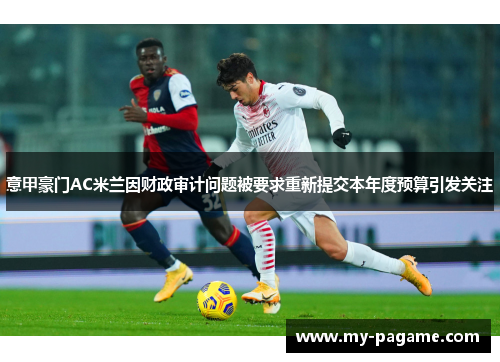 意甲豪门AC米兰因财政审计问题被要求重新提交本年度预算引发关注