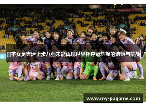 日本女足奥运止步八强未能再现世界杯夺冠辉煌的遗憾与挑战