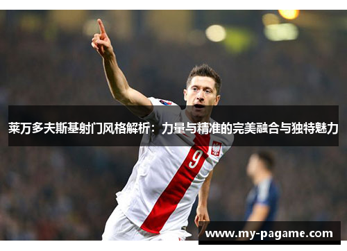 莱万多夫斯基射门风格解析:力量与精准的完美融合与独特魅力 莱万多夫斯基射门风格解析:力量与精准的完美融合与独特魅力