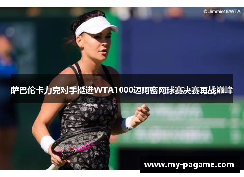 萨巴伦卡力克对手挺进WTA1000迈阿密网球赛决赛再战巅峰 萨巴伦卡力克对手挺进WTA1000迈阿密网球赛决赛再战巅峰