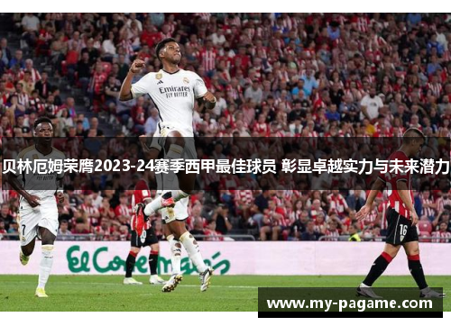贝林厄姆荣膺2023-24赛季西甲最佳球员 彰显卓越实力与未来潜力 贝林厄姆荣膺2023-24赛季西甲最佳球员 彰显卓越实力与未来潜力