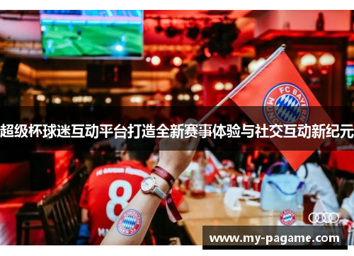 超级杯球迷互动平台打造全新赛事体验与社交互动新纪元 超级杯球迷互动平台打造全新赛事体验与社交互动新纪元