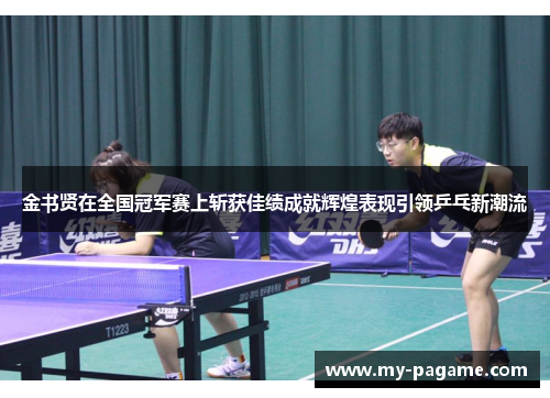 金书贤在全国冠军赛上斩获佳绩成就辉煌表现引领乒乓新潮流