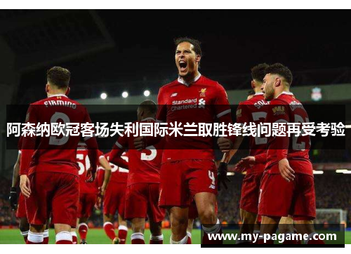 阿森纳欧冠客场失利国际米兰取胜锋线问题再受考验
