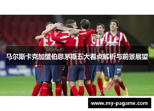 马尔斯卡克加盟伯恩茅斯五大看点解析与前景展望