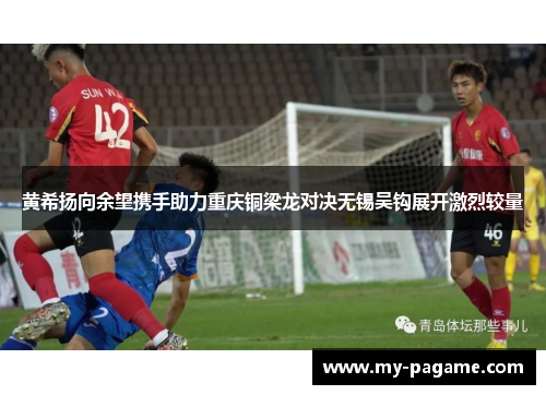 黄希扬向余望携手助力重庆铜梁龙对决无锡吴钩展开激烈较量