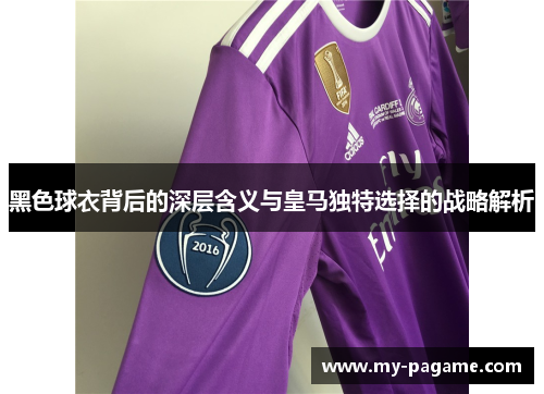 黑色球衣背后的深层含义与皇马独特选择的战略解析