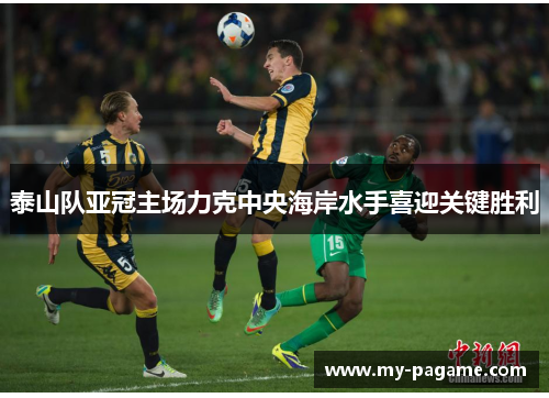 泰山队亚冠主场力克中央海岸水手喜迎关键胜利