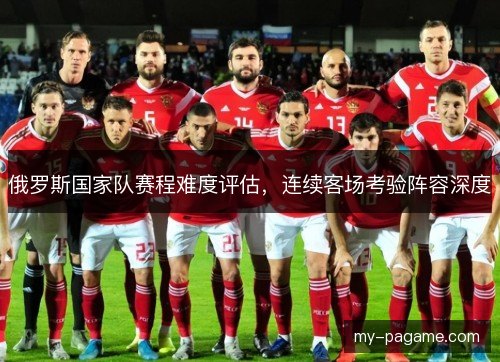 俄罗斯国家队赛程难度评估,连续客场考验阵容深度 俄罗斯国家队赛程难度评估,连续客场考验阵容深度