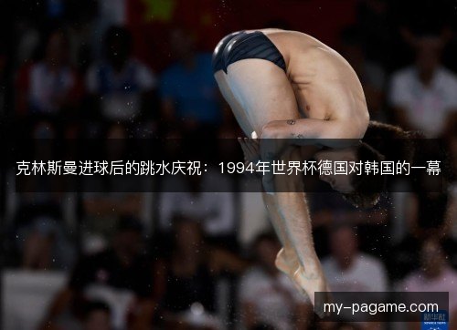 克林斯曼进球后的跳水庆祝：1994年世界杯德国对韩国的一幕